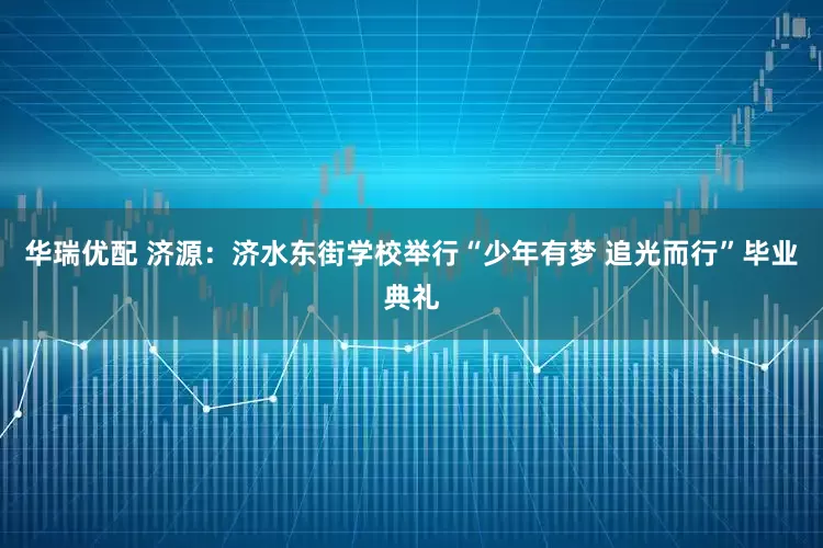 华瑞优配 济源：济水东街学校举行“少年有梦 追光而行”毕业典礼