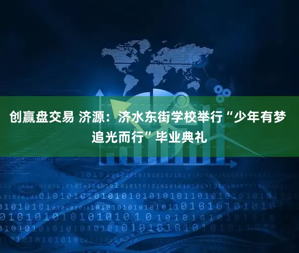创赢盘交易 济源：济水东街学校举行“少年有梦 追光而行”毕业典礼