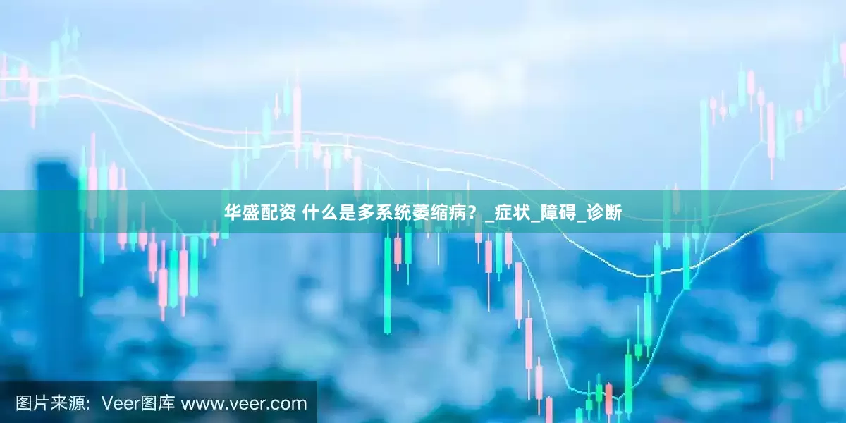 华盛配资 什么是多系统萎缩病？_症状_障碍_诊断