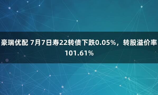 豪瑞优配 7月7日寿22转债下跌0.05%，转股溢价率101.61%