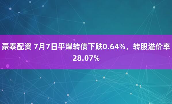 豪泰配资 7月7日平煤转债下跌0.64%，转股溢价率28.07%