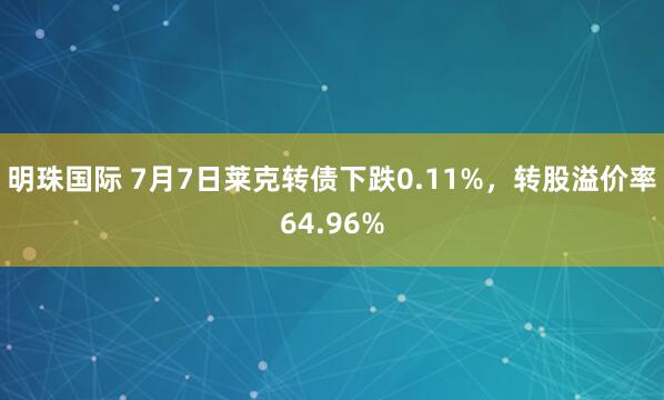明珠国际 7月7日莱克转债下跌0.11%，转股溢价率64.96%