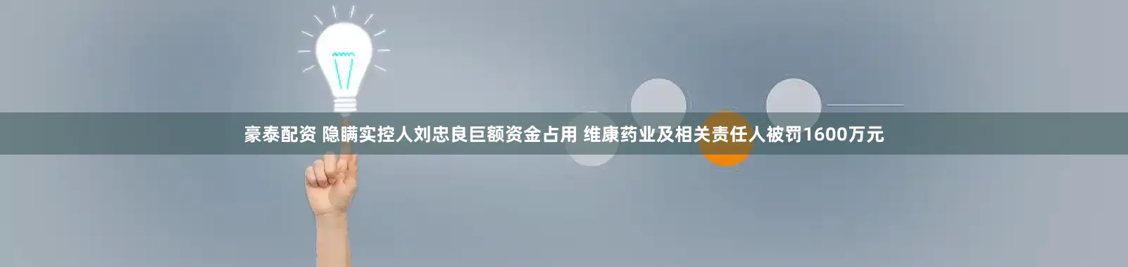 豪泰配资 隐瞒实控人刘忠良巨额资金占用 维康药业及相关责任人被罚1600万元