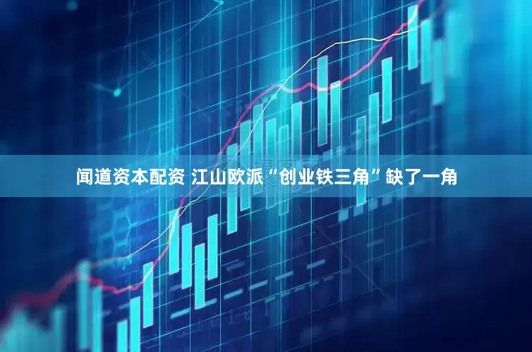 闻道资本配资 江山欧派“创业铁三角”缺了一角
