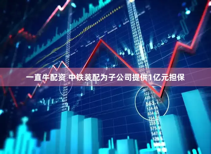 一直牛配资 中铁装配为子公司提供1亿元担保