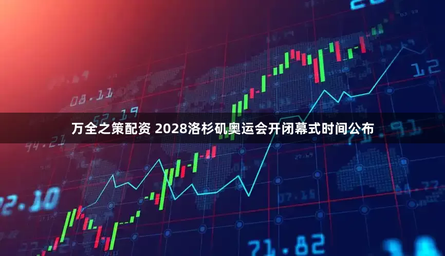 万全之策配资 2028洛杉矶奥运会开闭幕式时间公布