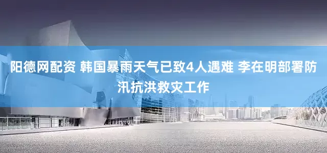 阳德网配资 韩国暴雨天气已致4人遇难 李在明部署防汛抗洪救灾工作