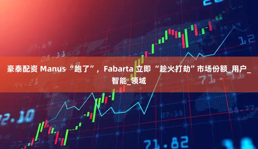豪泰配资 Manus “跑了”，Fabarta 立即 “趁火打劫”市场份额_用户_智能_领域