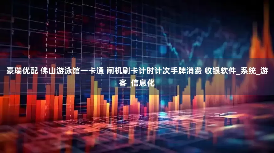 豪瑞优配 佛山游泳馆一卡通 闸机刷卡计时计次手牌消费 收银软件_系统_游客_信息化