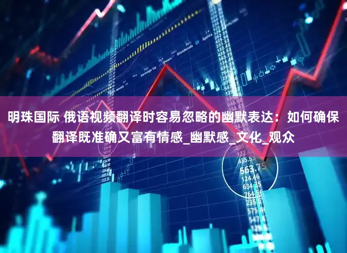 明珠国际 俄语视频翻译时容易忽略的幽默表达：如何确保翻译既准确又富有情感_幽默感_文化_观众