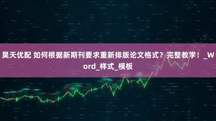 昊天优配 如何根据新期刊要求重新排版论文格式？完整教学！_Word_样式_模板