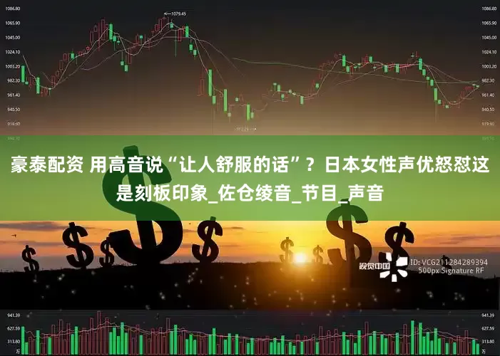 豪泰配资 用高音说“让人舒服的话”？日本女性声优怒怼这是刻板印象_佐仓绫音_节目_声音