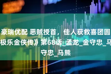 豪瑞优配 恶贼授首，佳人获救喜团圆|《极乐金侠传》第68话_孟龙_金守忠_马熊