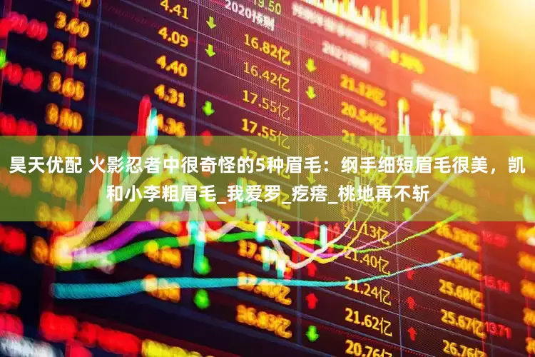 昊天优配 火影忍者中很奇怪的5种眉毛：纲手细短眉毛很美，凯和小李粗眉毛_我爱罗_疙瘩_桃地再不斩