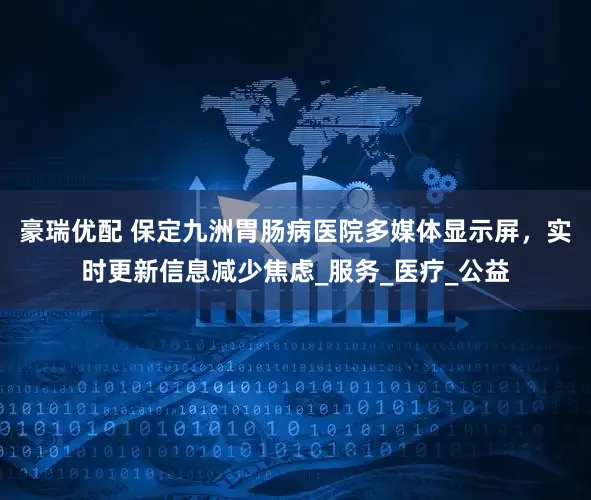豪瑞优配 保定九洲胃肠病医院多媒体显示屏，实时更新信息减少焦虑_服务_医疗_公益