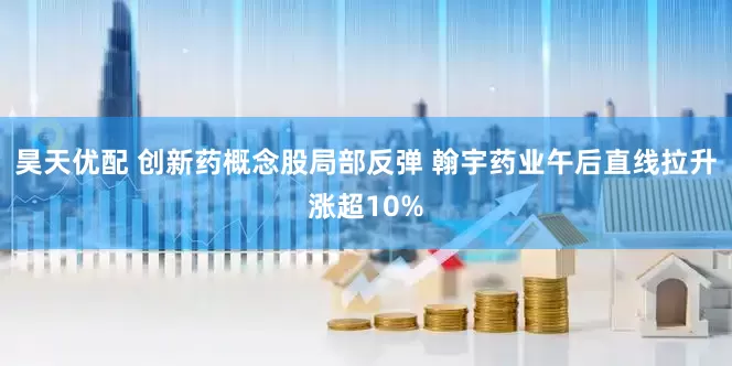 昊天优配 创新药概念股局部反弹 翰宇药业午后直线拉升涨超10%