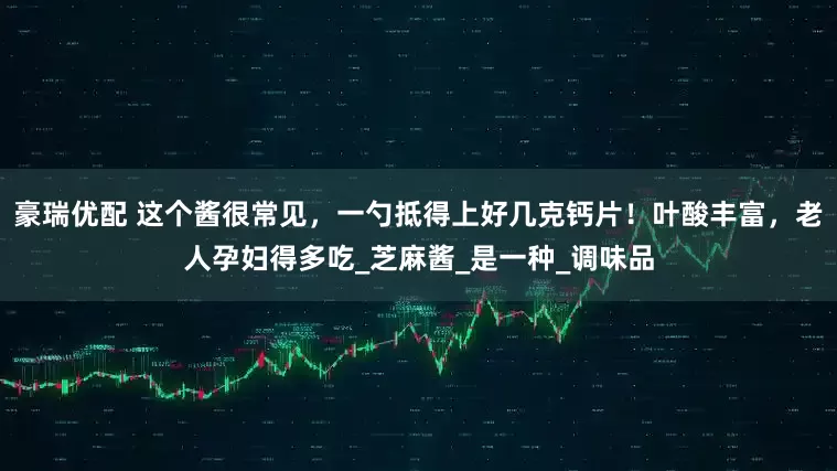 豪瑞优配 这个酱很常见，一勺抵得上好几克钙片！叶酸丰富，老人孕妇得多吃_芝麻酱_是一种_调味品
