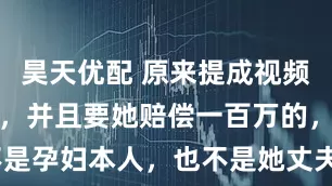 昊天优配 原来提成视频网暴邵医生，并且要她赔偿一百万的，真正的不是孕妇本人，也不是她丈夫，而是_小姑子_栓塞_羊水