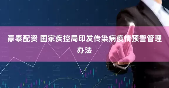 豪泰配资 国家疾控局印发传染病疫情预警管理办法