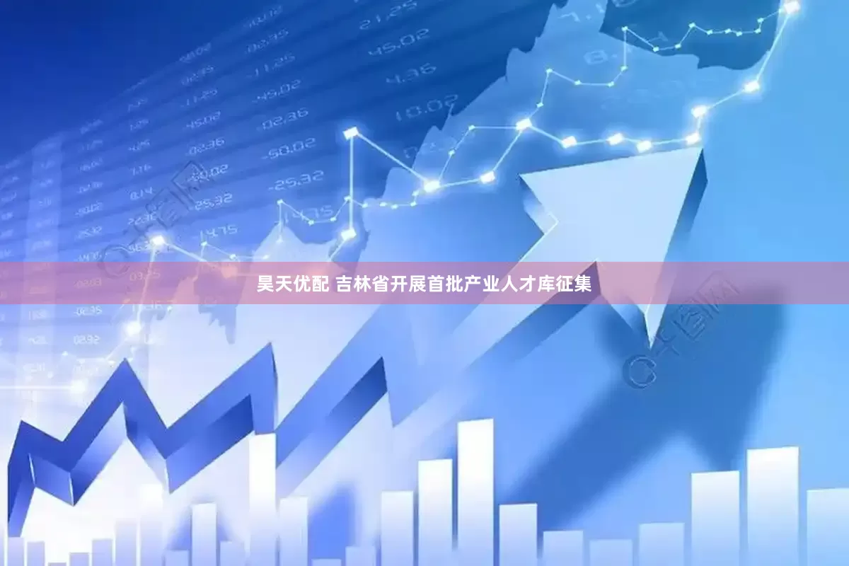 昊天优配 吉林省开展首批产业人才库征集