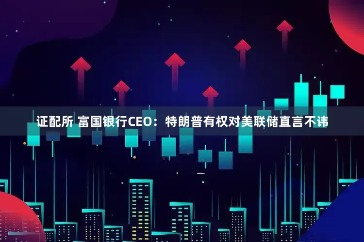 证配所 富国银行CEO：特朗普有权对美联储直言不讳