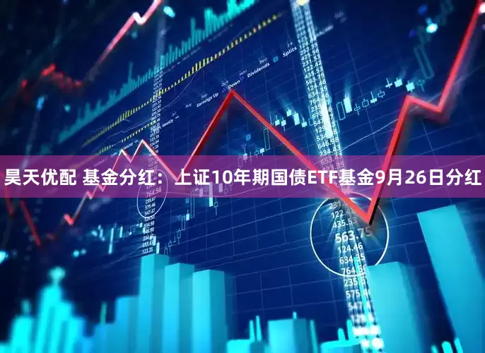 昊天优配 基金分红：上证10年期国债ETF基金9月26日分红
