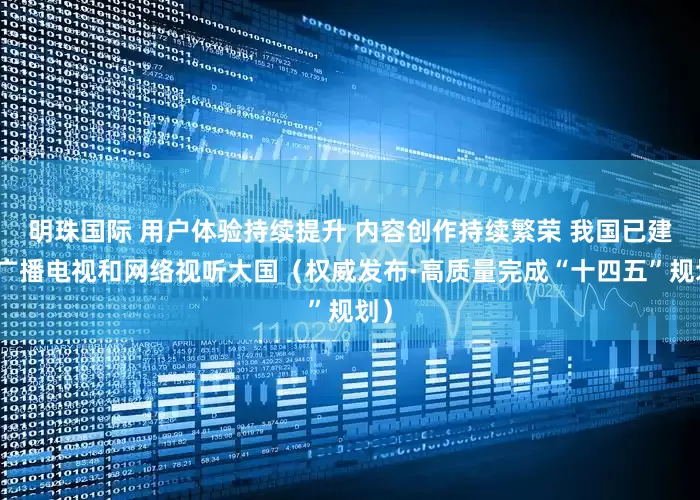 明珠国际 用户体验持续提升 内容创作持续繁荣 我国已建成广播电视和网络视听大国（权威发布·高质量完成“十四五”规划）