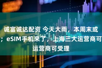 诚富诚达配资 今天大雨，本周末或入秋；eSIM手机来了，上海三大运营商可受理