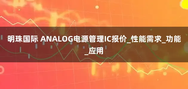 明珠国际 ANALOG电源管理IC报价_性能需求_功能_应用