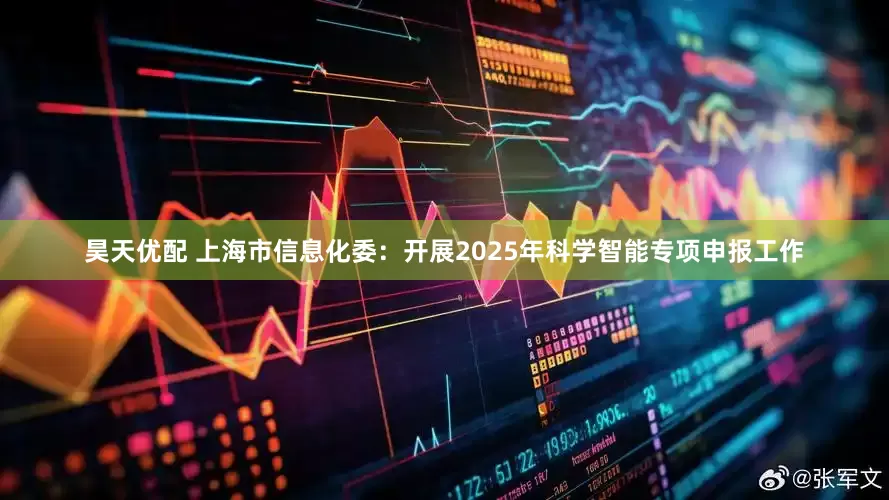 昊天优配 上海市信息化委：开展2025年科学智能专项申报工作