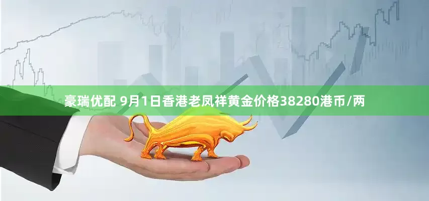 豪瑞优配 9月1日香港老凤祥黄金价格38280港币/两