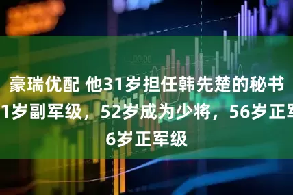 豪瑞优配 他31岁担任韩先楚的秘书，51岁副军级，52岁成为少将，56岁正军级