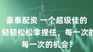 豪泰配资 一个超级佳的指标，轻轻松松拿捏住，每一次的机会！