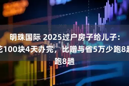 明珠国际 2025过户房子给儿子：花100块4天办完，比赠与省5万少跑8趟
