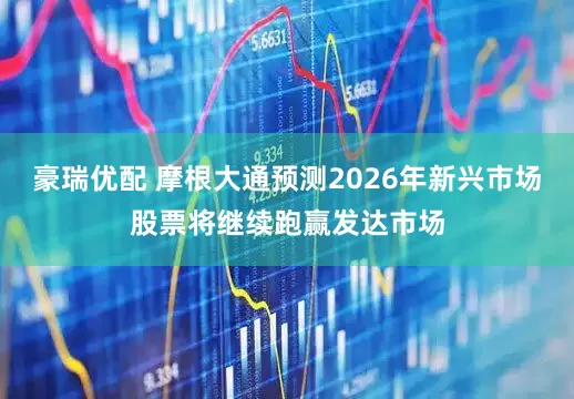 豪瑞优配 摩根大通预测2026年新兴市场股票将继续跑赢发达市场