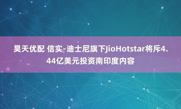 昊天优配 信实-迪士尼旗下JioHotstar将斥4.44亿美元投资南印度内容