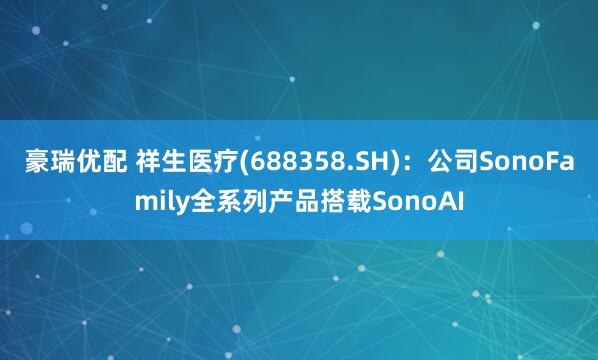 豪瑞优配 祥生医疗(688358.SH)：公司SonoFamily全系列产品搭载SonoAI
