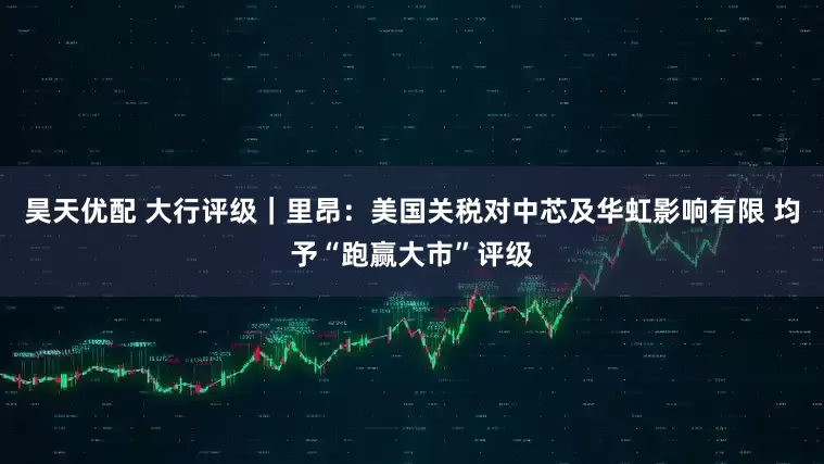 昊天优配 大行评级|里昂:美国关税对中芯及华虹影响有限 均予“跑赢大市”评级