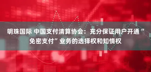 明珠国际 中国支付清算协会：充分保证用户开通“免密支付”业务的选择权和知情权