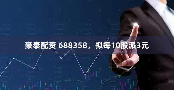 豪泰配资 688358,拟每10股派3元