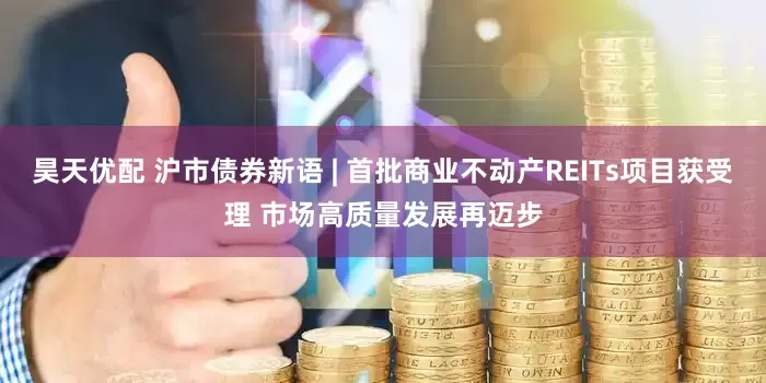 昊天优配 沪市债券新语 | 首批商业不动产REITs项目获受理 市场高质量发展再迈步