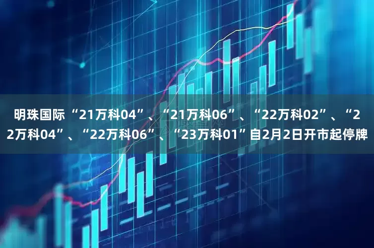 明珠国际 “21万科04”、“21万科06”、“22万科02”、“22万科04”、“22万科06”、“23万科01”自2月2日开市起停牌