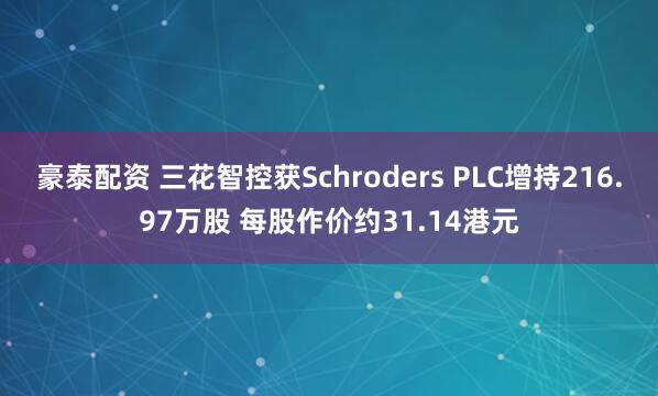 豪泰配资 三花智控获Schroders PLC增持216.97万股 每股作价约31.14港元