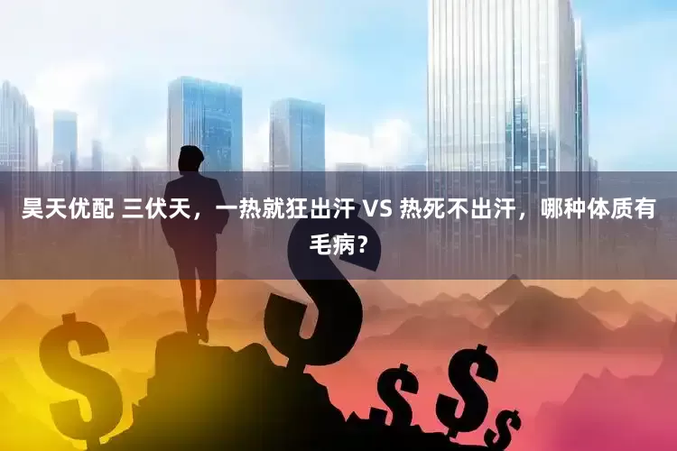 昊天优配 三伏天，一热就狂出汗 VS 热死不出汗，哪种体质有毛病？