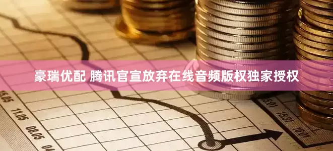 豪瑞优配 腾讯官宣放弃在线音频版权独家授权