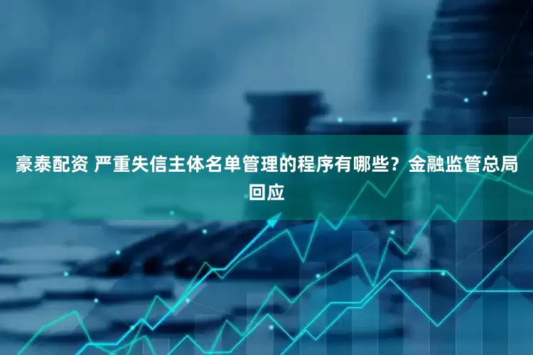 豪泰配资 严重失信主体名单管理的程序有哪些？金融监管总局回应