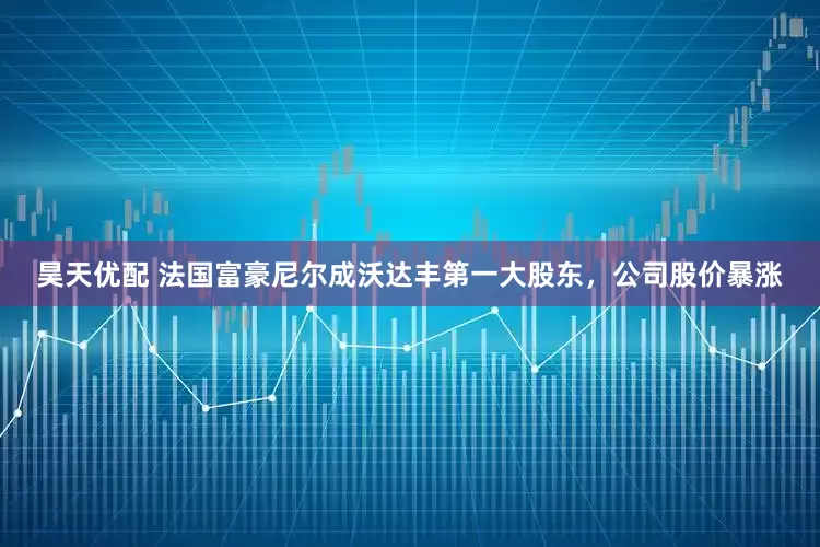 昊天优配 法国富豪尼尔成沃达丰第一大股东，公司股价暴涨